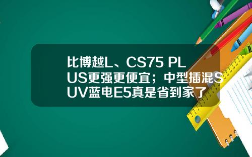 比博越L、CS75 PLUS更强更便宜；中型插混SUV蓝电E5真是省到家了