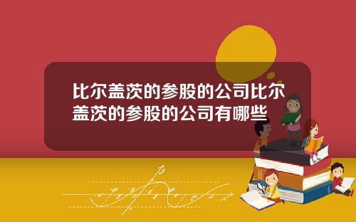 比尔盖茨的参股的公司比尔盖茨的参股的公司有哪些