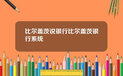 比尔盖茨说银行比尔盖茨银行系统