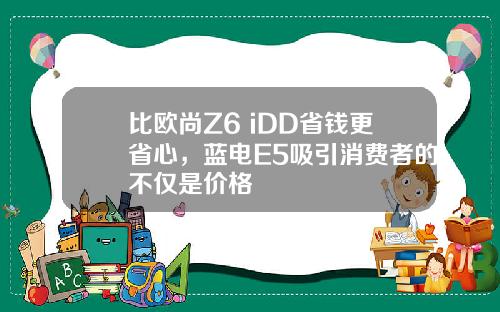 比欧尚Z6 iDD省钱更省心，蓝电E5吸引消费者的不仅是价格