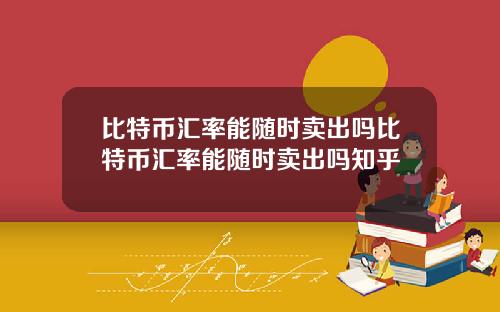 比特币汇率能随时卖出吗比特币汇率能随时卖出吗知乎