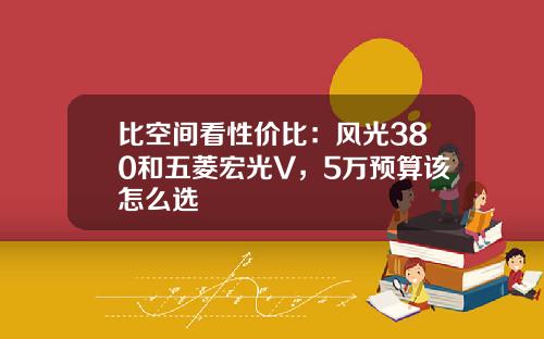 比空间看性价比：风光380和五菱宏光V，5万预算该怎么选