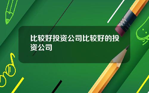 比较好投资公司比较好的投资公司