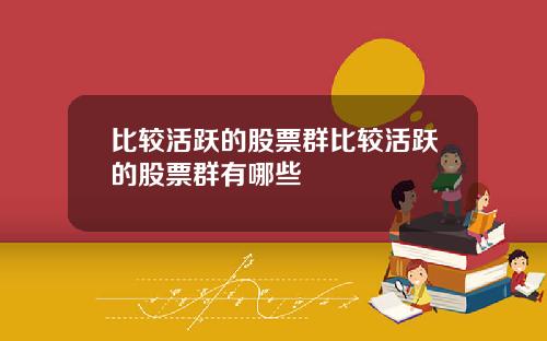 比较活跃的股票群比较活跃的股票群有哪些
