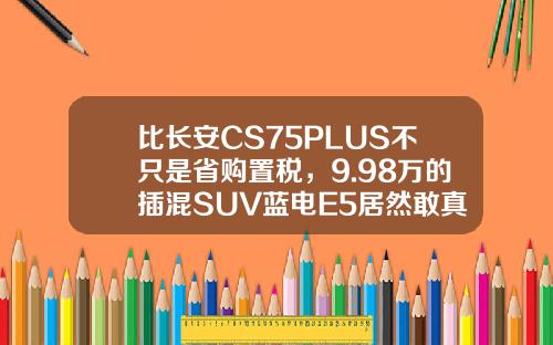 比长安CS75PLUS不只是省购置税，9.98万的插混SUV蓝电E5居然敢真的油电同价