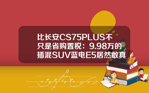 比长安CS75PLUS不只是省购置税：9.98万的插混SUV蓝电E5居然敢真的油电同价