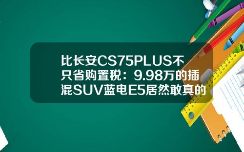 比长安CS75PLUS不只省购置税：9.98万的插混SUV蓝电E5居然敢真的油电同价