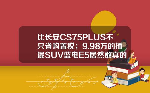 比长安CS75PLUS不只省购置税；9.98万的插混SUV蓝电E5居然敢真的油电同价
