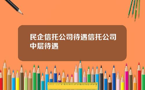 民企信托公司待遇信托公司中层待遇