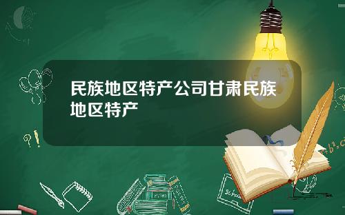 民族地区特产公司甘肃民族地区特产