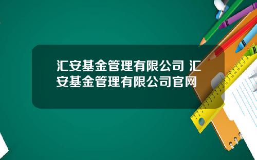 汇安基金管理有限公司 汇安基金管理有限公司官网