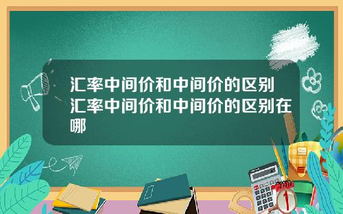 汇率中间价和中间价的区别汇率中间价和中间价的区别在哪