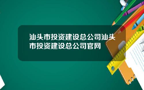 汕头市投资建设总公司汕头市投资建设总公司官网