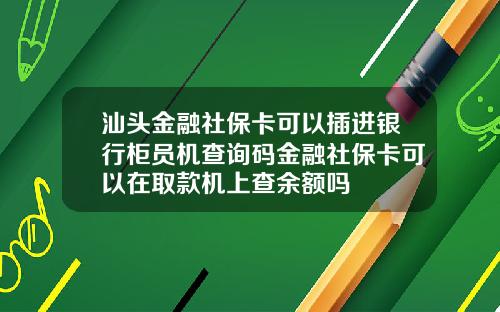汕头金融社保卡可以插进银行柜员机查询码金融社保卡可以在取款机上查余额吗