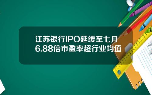 江苏银行IPO延缓至七月6.88倍市盈率超行业均值