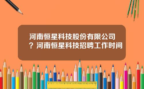 河南恒星科技股份有限公司？河南恒星科技招聘工作时间