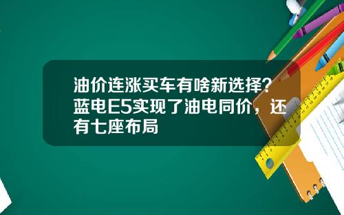 油价连涨买车有啥新选择？蓝电E5实现了油电同价，还有七座布局