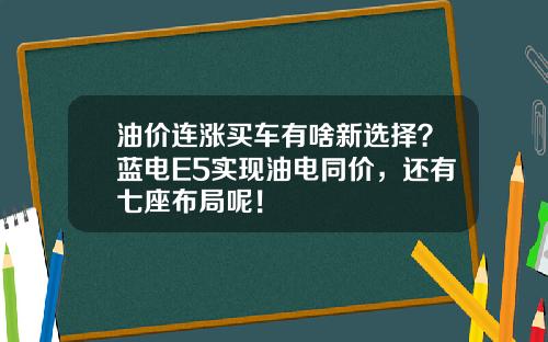 油价连涨买车有啥新选择？蓝电E5实现油电同价，还有七座布局呢！