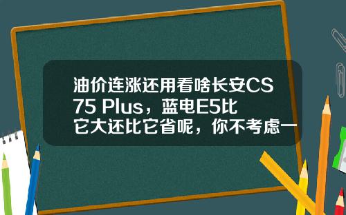 油价连涨还用看啥长安CS75 Plus，蓝电E5比它大还比它省呢，你不考虑一下？