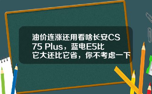 油价连涨还用看啥长安CS75 Plus，蓝电E5比它大还比它省，你不考虑一下