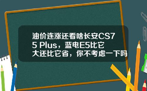 油价连涨还看啥长安CS75 Plus，蓝电E5比它大还比它省，你不考虑一下吗