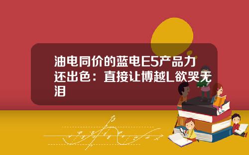 油电同价的蓝电E5产品力还出色：直接让博越L欲哭无泪