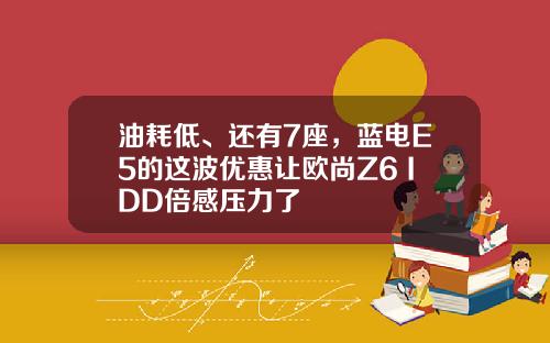 油耗低、还有7座，蓝电E5的这波优惠让欧尚Z6 IDD倍感压力了