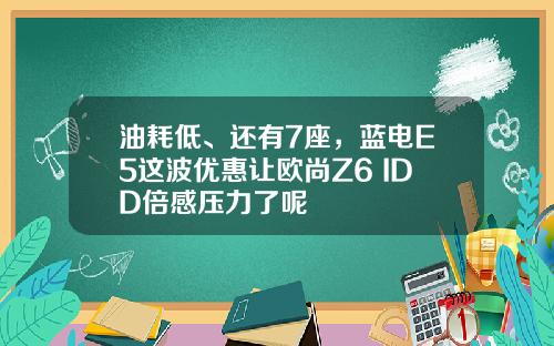 油耗低、还有7座，蓝电E5这波优惠让欧尚Z6 IDD倍感压力了呢