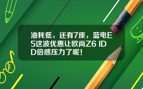 油耗低，还有7座，蓝电E5这波优惠让欧尚Z6 IDD倍感压力了呢！