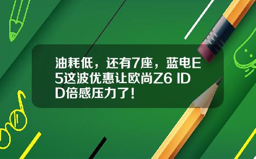 油耗低，还有7座，蓝电E5这波优惠让欧尚Z6 IDD倍感压力了！