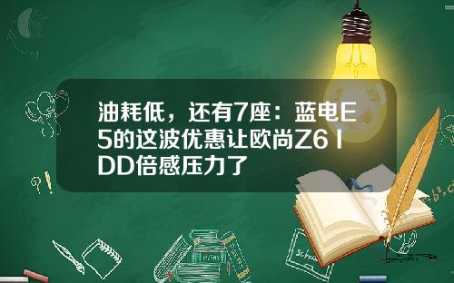 油耗低，还有7座：蓝电E5的这波优惠让欧尚Z6 IDD倍感压力了