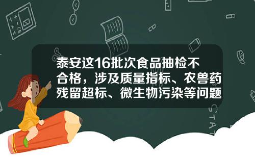 泰安这16批次食品抽检不合格，涉及质量指标、农兽药残留超标、微生物污染等问题