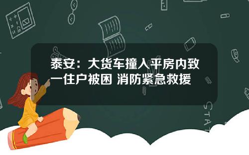 泰安：大货车撞入平房内致一住户被困 消防紧急救援