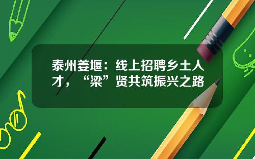 泰州姜堰：线上招聘乡土人才，“梁”贤共筑振兴之路