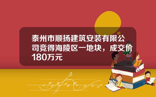 泰州市顺扬建筑安装有限公司竞得海陵区一地块，成交价180万元