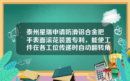 泰州星瑞申请防滑铝合金把手表面滚花装置专利，能使工件在各工位传递时自动翻转角度进行加工