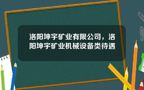 洛阳坤宇矿业有限公司，洛阳坤宇矿业机械设备类待遇