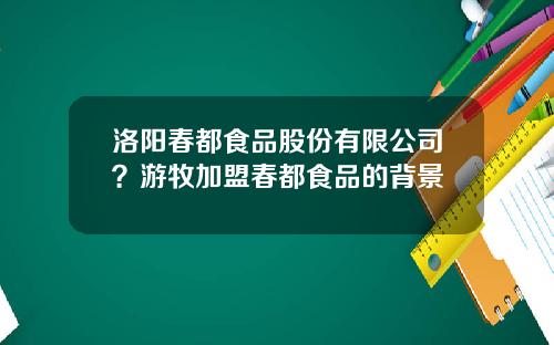 洛阳春都食品股份有限公司？游牧加盟春都食品的背景