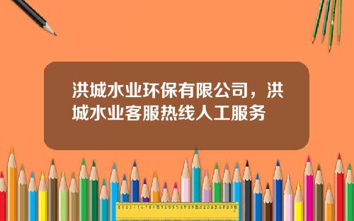 洪城水业环保有限公司,洪城水业客服热线人工服务 洪城水业环保有限公司,洪城水业客服热线人工服务