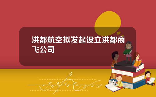 洪都航空拟发起设立洪都商飞公司