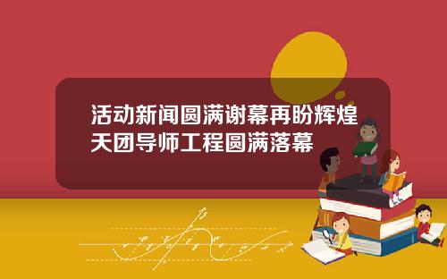 活动新闻圆满谢幕再盼辉煌天团导师工程圆满落幕