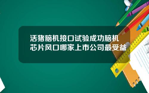 活猪脑机接口试验成功脑机芯片风口哪家上市公司最受益