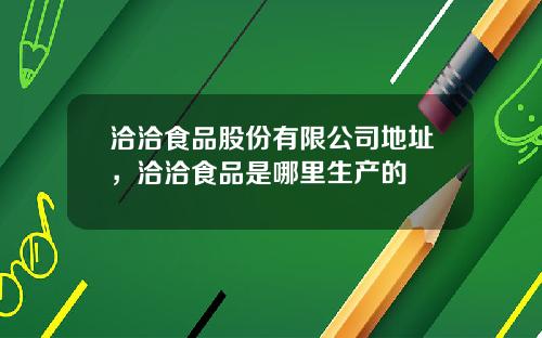 洽洽食品股份有限公司地址，洽洽食品是哪里生产的