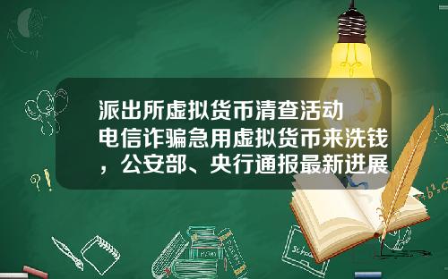 派出所虚拟货币清查活动 电信诈骗急用虚拟货币来洗钱，公安部、央行通报最新进展，普通用户怎么防范？