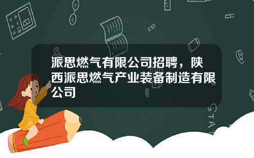 派思燃气有限公司招聘，陕西派思燃气产业装备制造有限公司