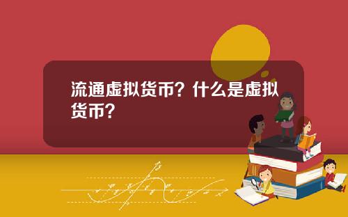 流通虚拟货币？什么是虚拟货币？