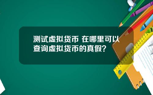 测试虚拟货币 在哪里可以查询虚拟货币的真假？