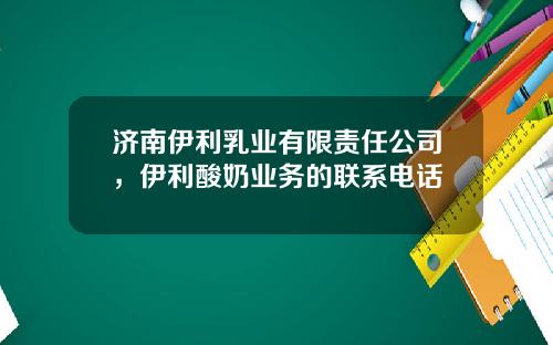 济南伊利乳业有限责任公司，伊利酸奶业务的联系电话