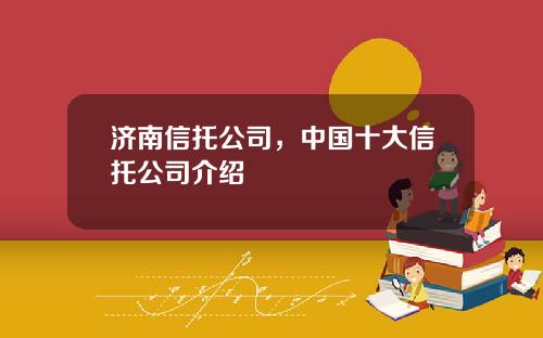 济南信托公司，中国十大信托公司介绍