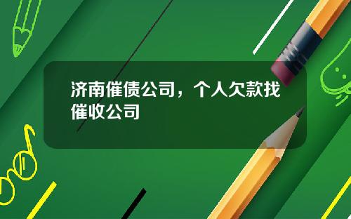 济南催债公司，个人欠款找催收公司